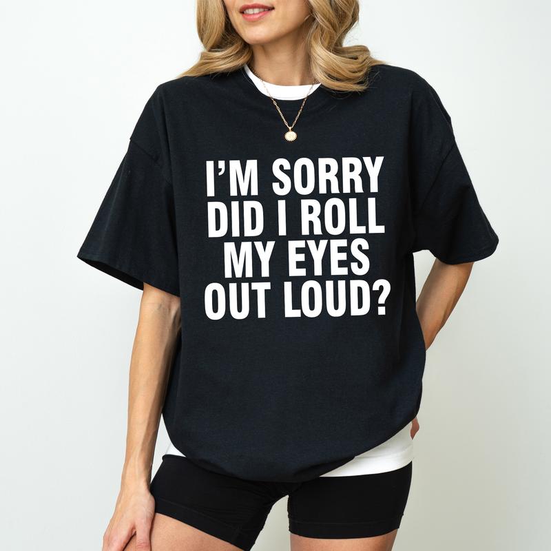I'm Sorry Did I Roll My Eyes Outloud Attitude Funny Shirt I'm Sorry Did I Roll My Eyes Outloud Attitude Funny Shirt